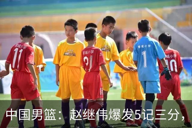 中国男篮：赵继伟爆发5记三分，奇兵17分，林庭谦空砍28分