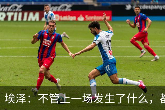 埃泽：不管上一场发生了什么，都会带着同样的心态和专注进入比赛