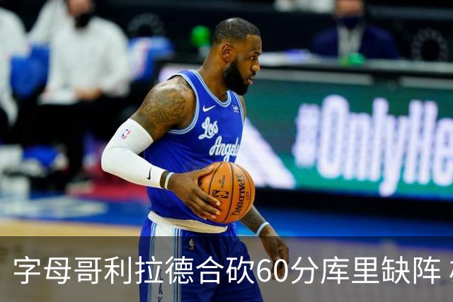 字母哥利拉德合砍60分库里缺阵 雄鹿力克勇士